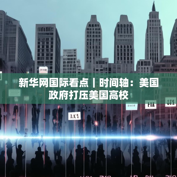 新华网国际看点｜时间轴：美国政府打压美国高校