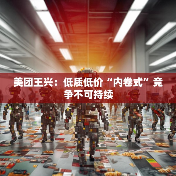美团王兴：低质低价“内卷式”竞争不可持续