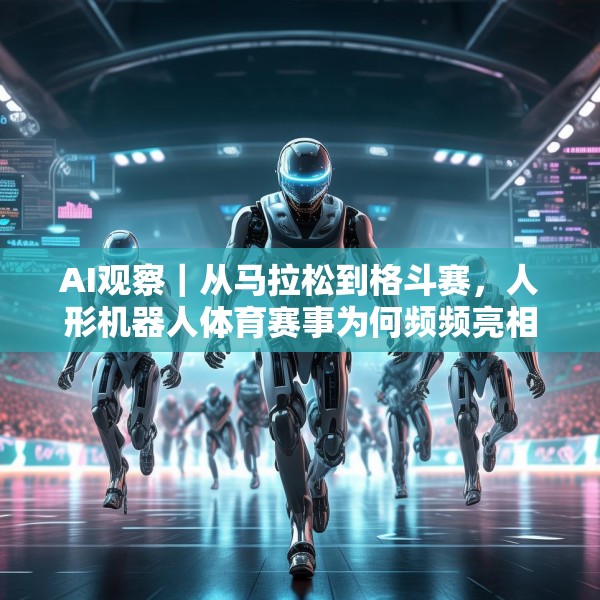 AI观察｜从马拉松到格斗赛，人形机器人体育赛事为何频频亮相？