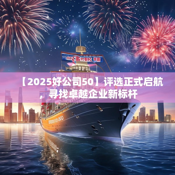 【2025好公司50】评选正式启航，寻找卓越企业新标杆