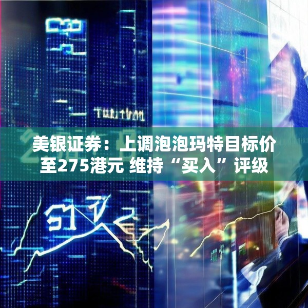 美银证券：上调泡泡玛特目标价至275港元 维持“买入”评级