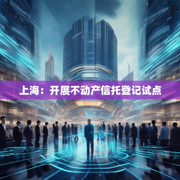 上海：开展不动产信托登记试点
