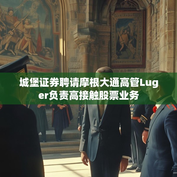 城堡证券聘请摩根大通高管Luger负责高接触股票业务