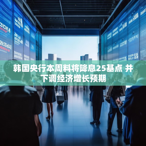 韩国央行本周料将降息25基点 并下调经济增长预期