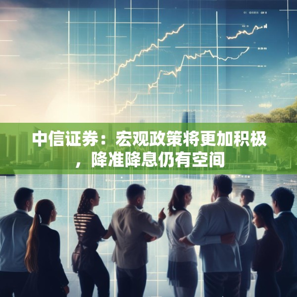 中信证券：宏观政策将更加积极，降准降息仍有空间