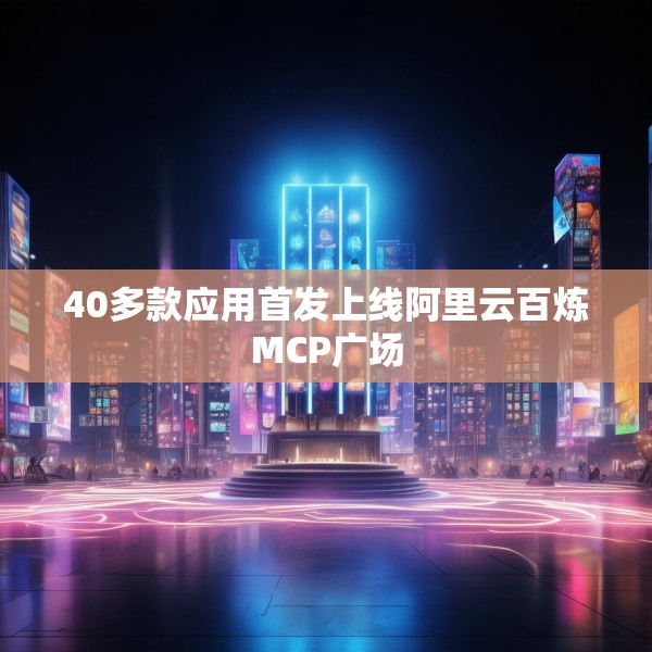 40多款应用首发上线阿里云百炼MCP广场