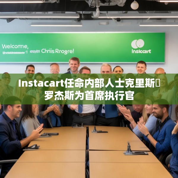 Instacart任命内部人士克里斯・罗杰斯为首席执行官