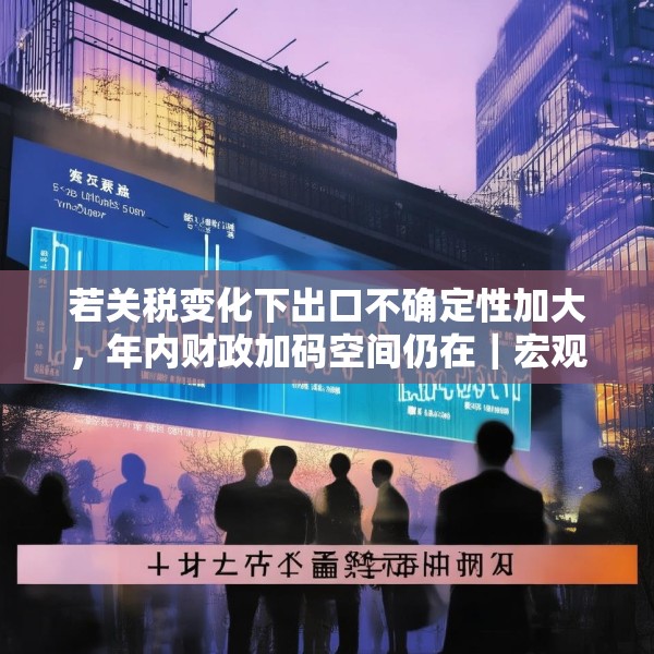 若关税变化下出口不确定性加大，年内财政加码空间仍在｜宏观晚6点