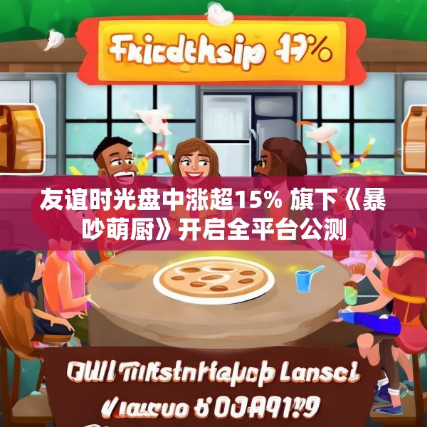 友谊时光盘中涨超15% 旗下《暴吵萌厨》开启全平台公测