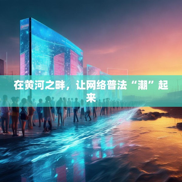 在黄河之畔，让网络普法“潮”起来