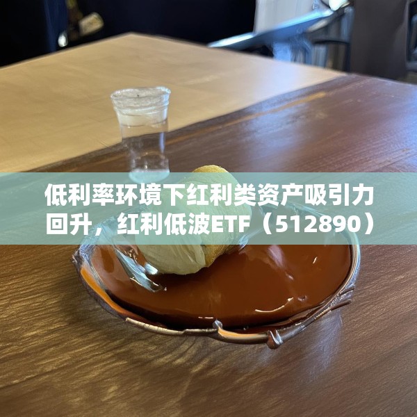 低利率环境下红利类资产吸引力回升，红利低波ETF（512890）最新规模突破165亿元