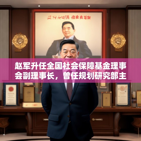 赵军升任全国社会保障基金理事会副理事长，曾任规划研究部主任