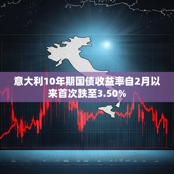意大利10年期国债收益率自2月以来首次跌至3.50%
