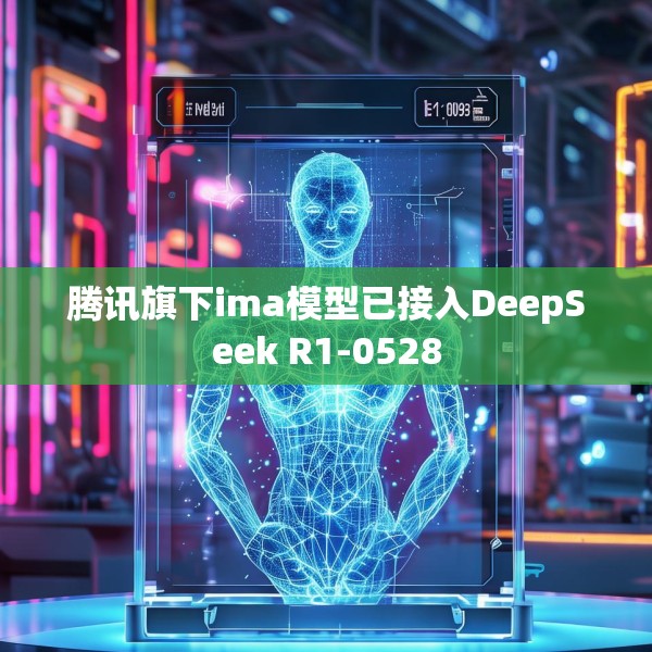 腾讯旗下ima模型已接入DeepSeek R1-0528