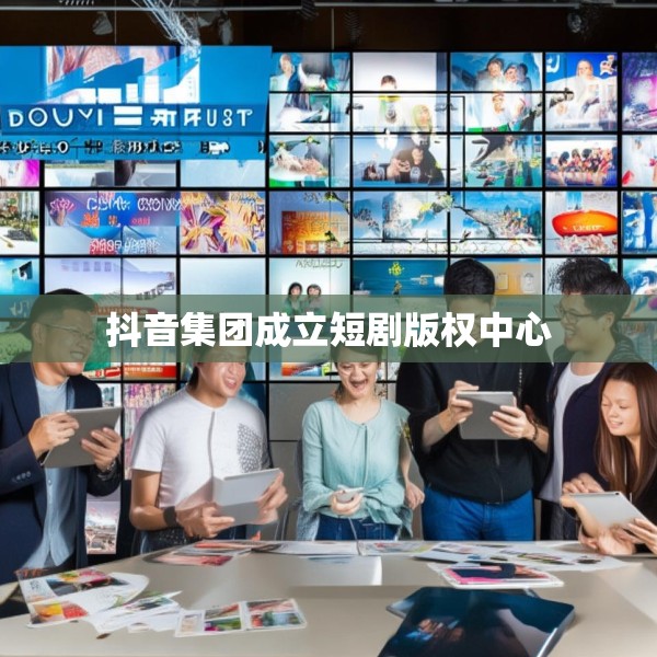 抖音集团成立短剧版权中心