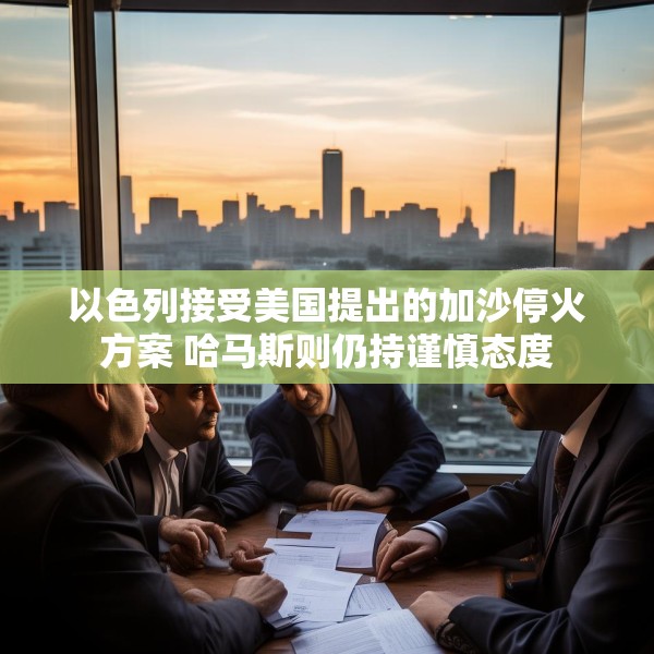 以色列接受美国提出的加沙停火方案 哈马斯则仍持谨慎态度