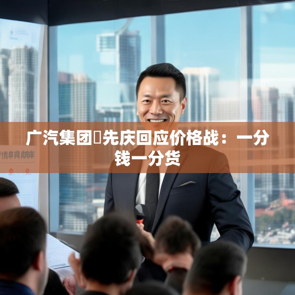 广汽集团閤先庆回应价格战：一分钱一分货