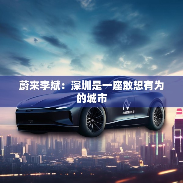 蔚来李斌：深圳是一座敢想有为的城市