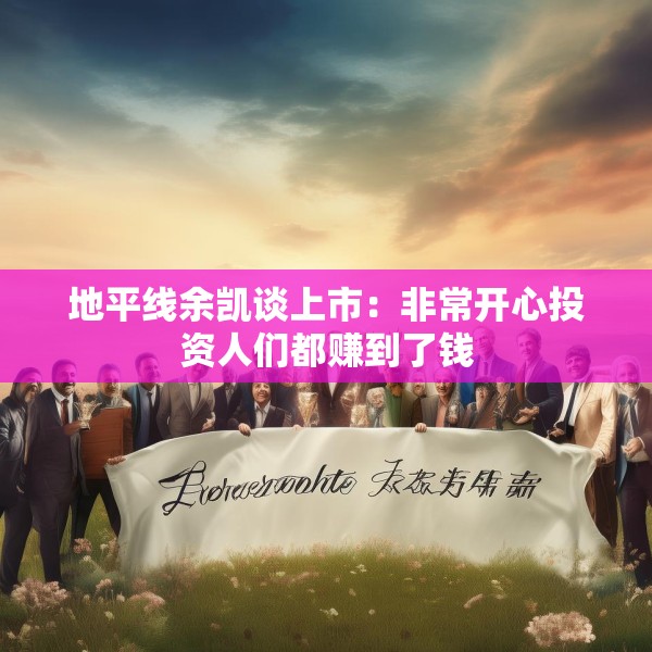 地平线余凯谈上市：非常开心投资人们都赚到了钱