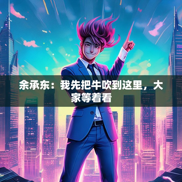 余承东：我先把牛吹到这里，大家等着看