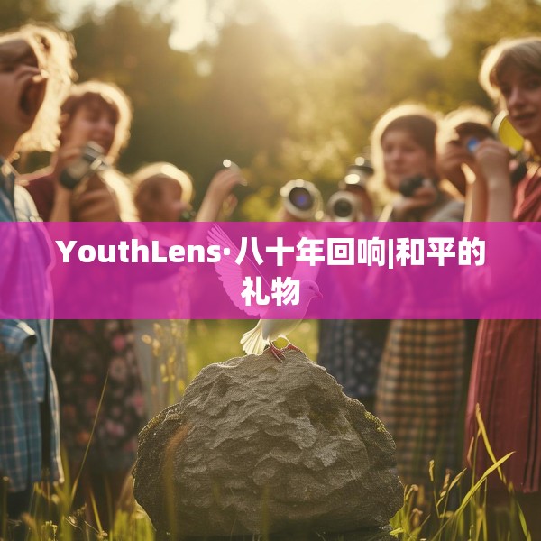 YouthLens·八十年回响|和平的礼物