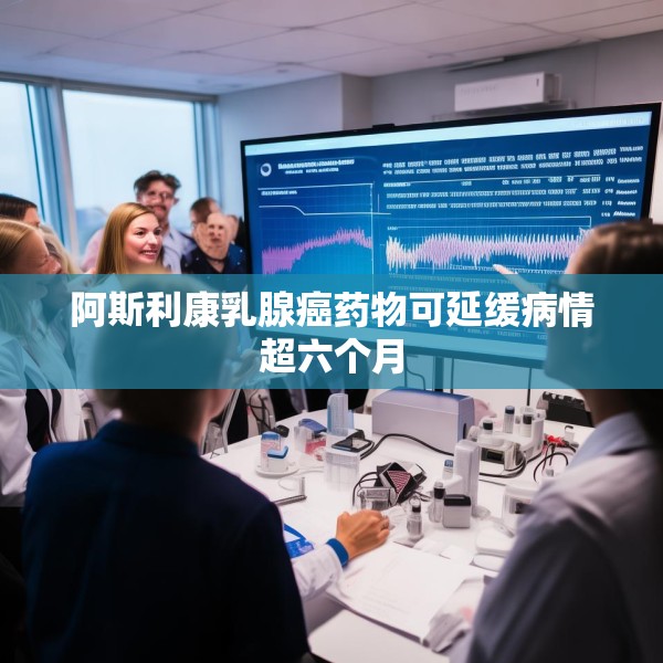 阿斯利康乳腺癌药物可延缓病情超六个月
