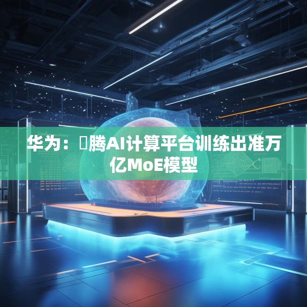 华为：昇腾AI计算平台训练出准万亿MoE模型