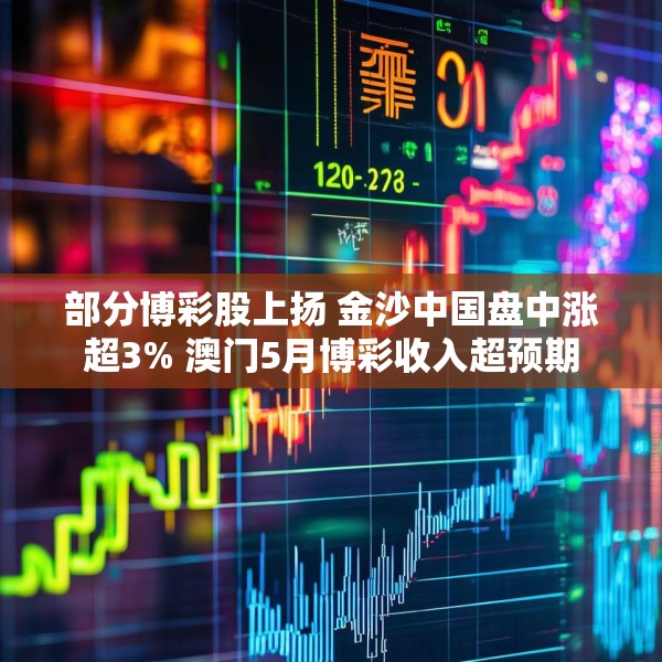 部分博彩股上扬 金沙中国盘中涨超3% 澳门5月博彩收入超预期