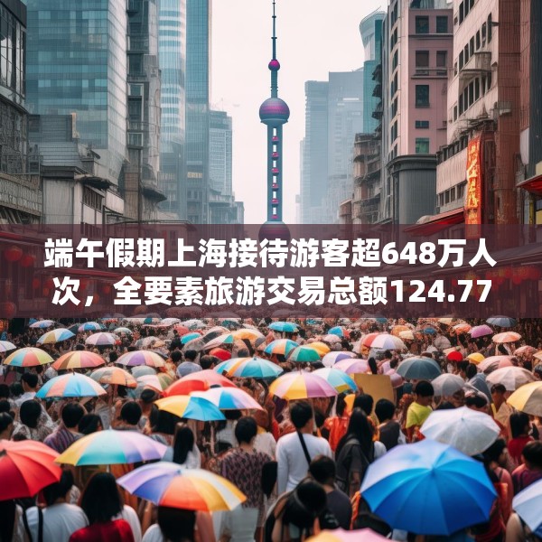 端午假期上海接待游客超648万人次，全要素旅游交易总额124.77亿元