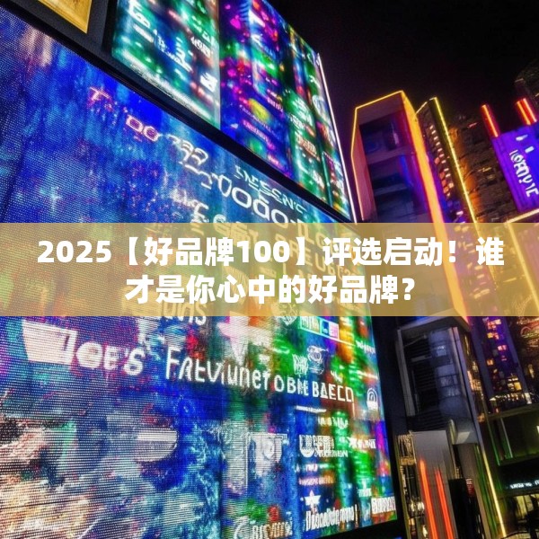 2025【好品牌100】评选启动！谁才是你心中的好品牌？