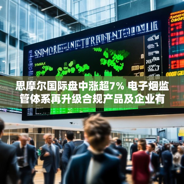 思摩尔国际盘中涨超7% 电子烟监管体系再升级合规产品及企业有望受益