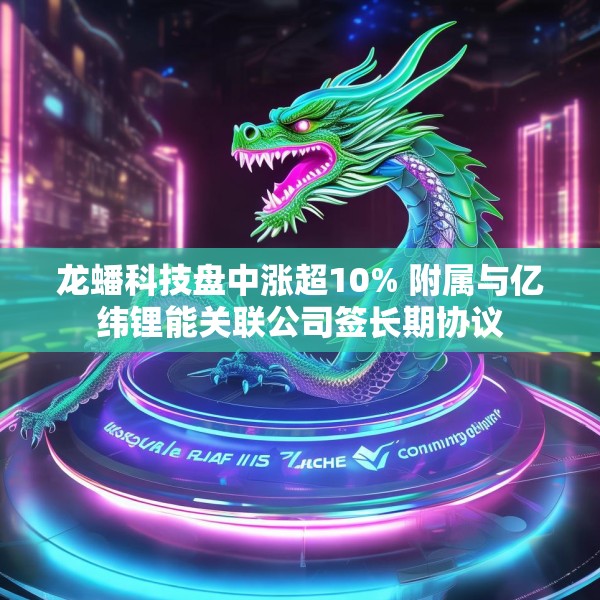 龙蟠科技盘中涨超10% 附属与亿纬锂能关联公司签长期协议