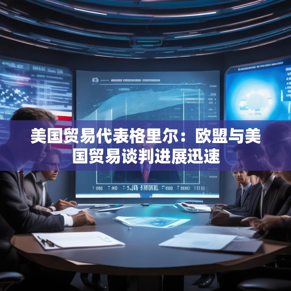 美国贸易代表格里尔：欧盟与美国贸易谈判进展迅速