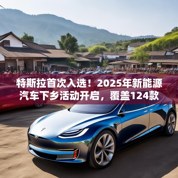 特斯拉首次入选！2025年新能源汽车下乡活动开启，覆盖124款车型