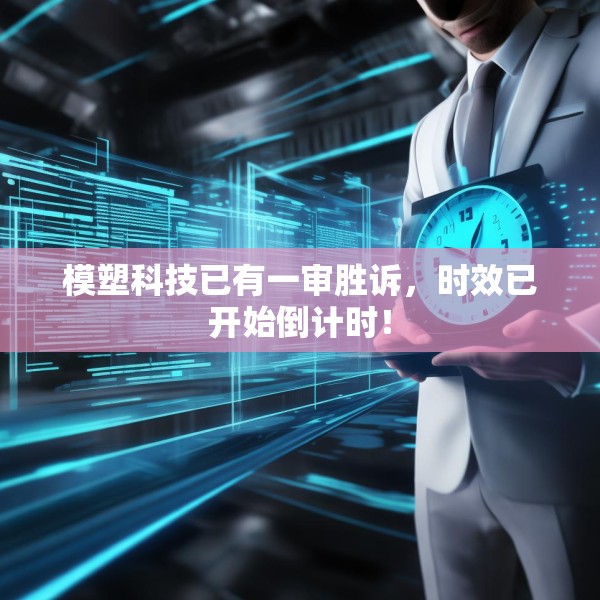 模塑科技已有一审胜诉，时效已开始倒计时！
