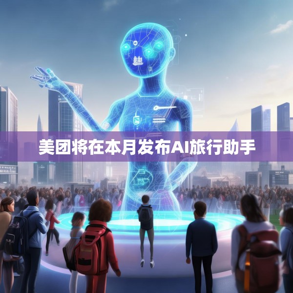 美团将在本月发布AI旅行助手