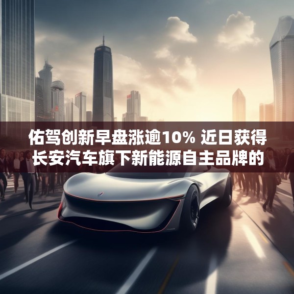佑驾创新早盘涨逾10% 近日获得长安汽车旗下新能源自主品牌的主力车型定点