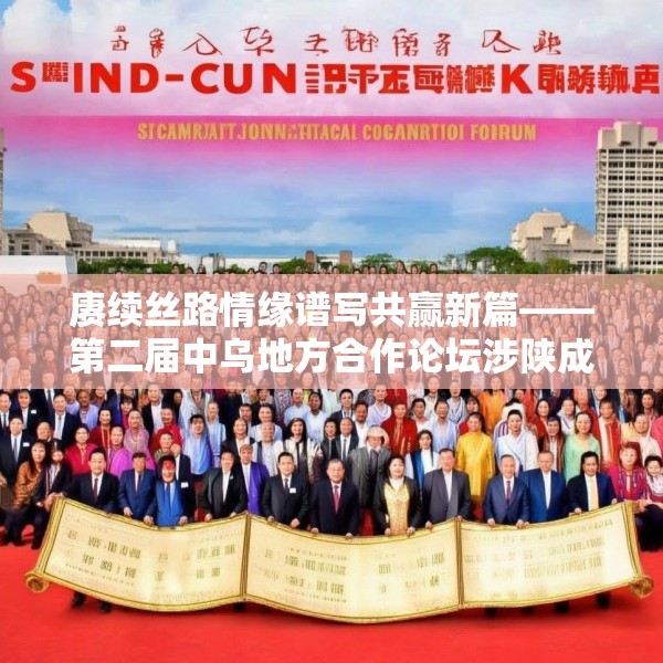赓续丝路情缘谱写共赢新篇——第二届中乌地方合作论坛涉陕成果丰硕