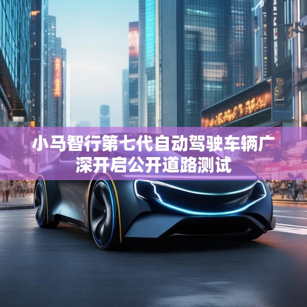 小马智行第七代自动驾驶车辆广深开启公开道路测试