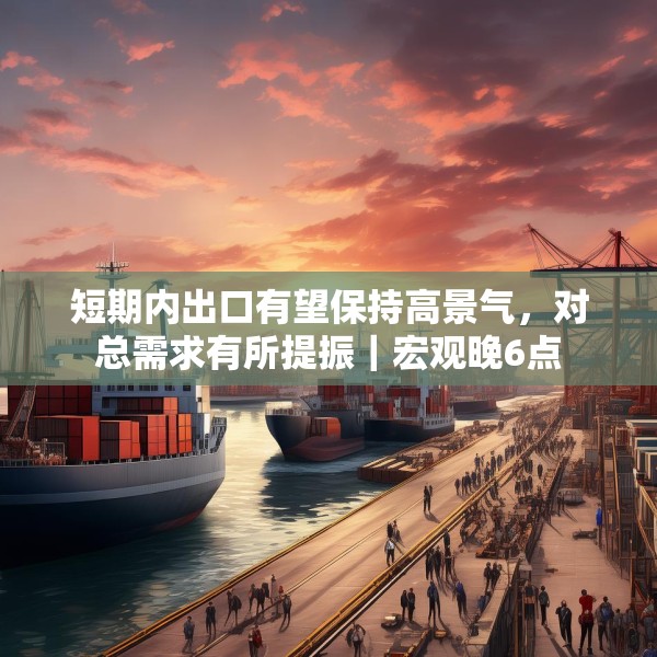 短期内出口有望保持高景气，对总需求有所提振｜宏观晚6点