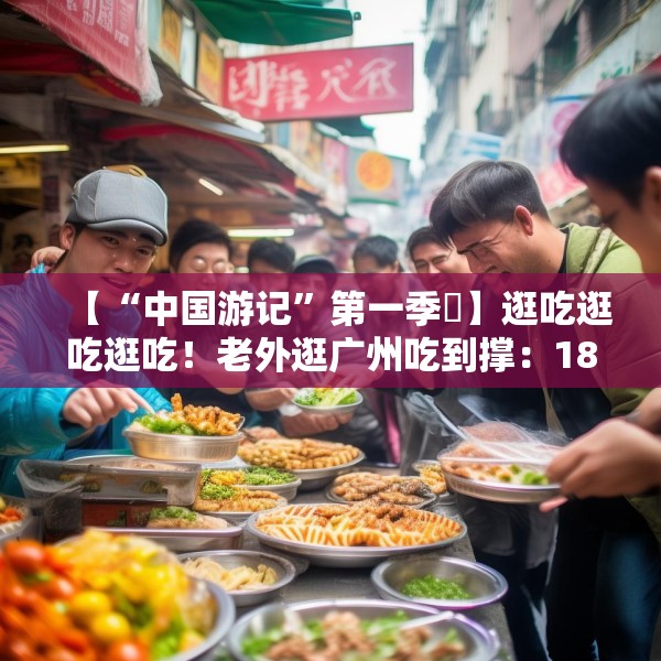 【“中国游记”第一季㉟】逛吃逛吃逛吃！老外逛广州吃到撑：18美元能买这么多？