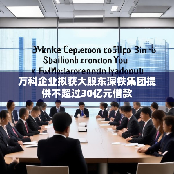 万科企业拟获大股东深铁集团提供不超过30亿元借款