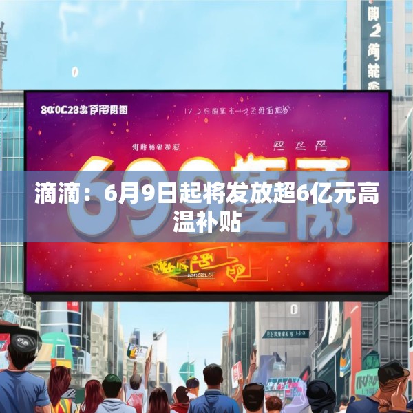 滴滴：6月9日起将发放超6亿元高温补贴
