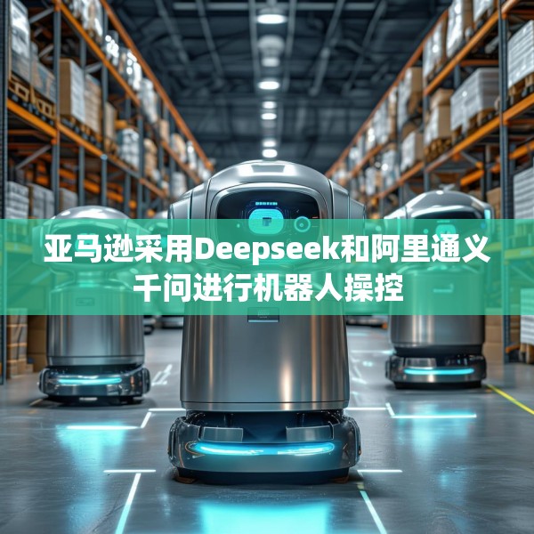 亚马逊采用Deepseek和阿里通义千问进行机器人操控