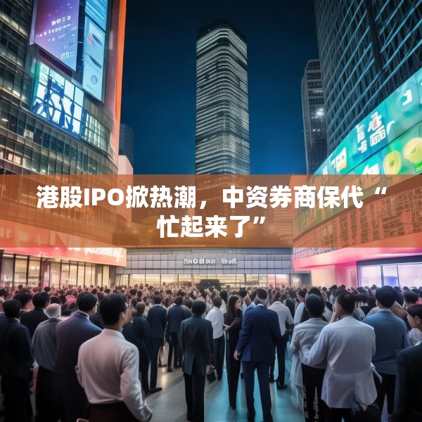 港股IPO掀热潮，中资券商保代“忙起来了”