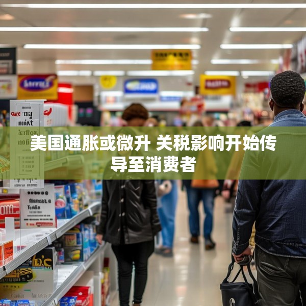 美国通胀或微升 关税影响开始传导至消费者