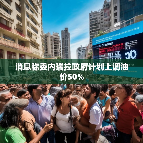 消息称委内瑞拉政府计划上调油价50%