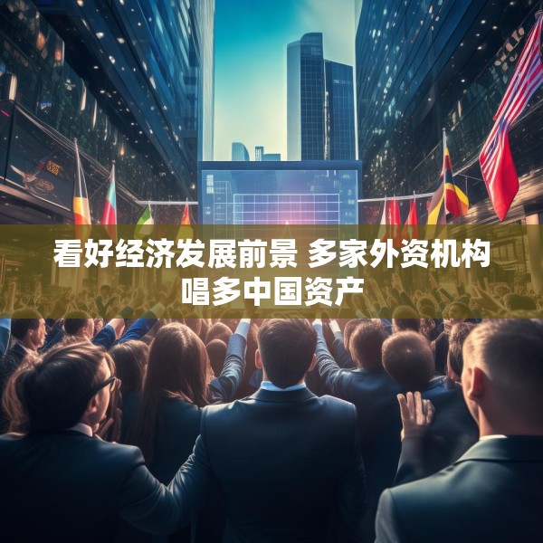 看好经济发展前景 多家外资机构唱多中国资产