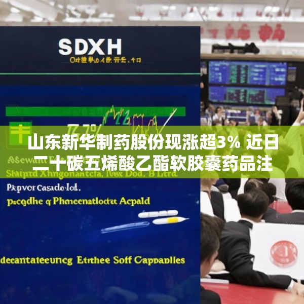 山东新华制药股份现涨超3% 近日二十碳五烯酸乙酯软胶囊药品注册获批