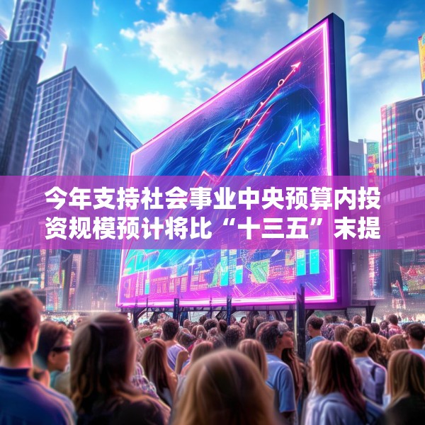 今年支持社会事业中央预算内投资规模预计将比“十三五”末提高30%以上